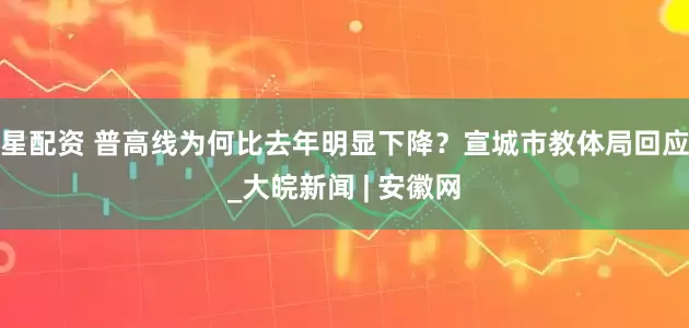 星配资 普高线为何比去年明显下降？宣城市教体局回应_大皖新闻 | 安徽网