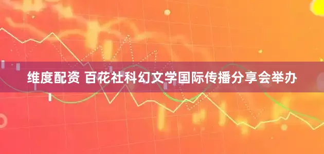 维度配资 百花社科幻文学国际传播分享会举办