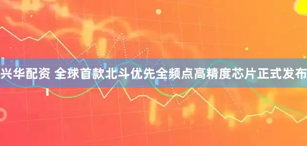 兴华配资 全球首款北斗优先全频点高精度芯片正式发布