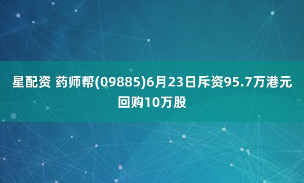 星配资 药师帮(09885)6月23日斥资95.7万港元回购10万股