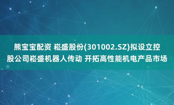 熊宝宝配资 崧盛股份(301002.SZ)拟设立控股公司崧盛机器人传动 开拓高性能机电产品市场