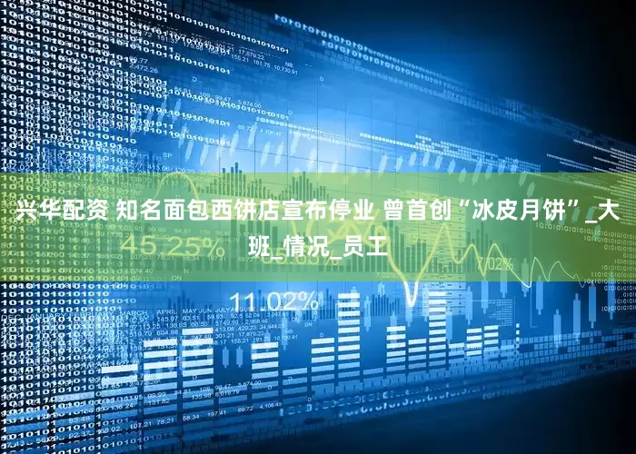 兴华配资 知名面包西饼店宣布停业 曾首创“冰皮月饼”_大班_情况_员工
