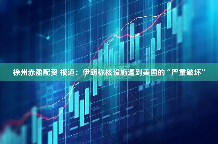 徐州赤盈配资 报道：伊朗称核设施遭到美国的“严重破坏”