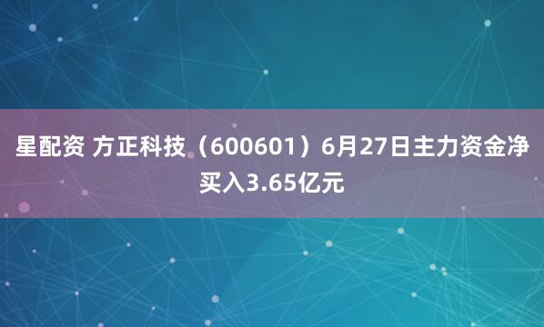 星配资 方正科技（600601）6月27日主力资金净买入3.65亿元