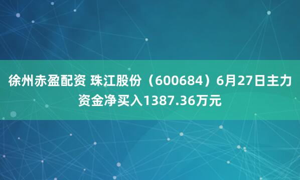 徐州赤盈配资 珠江股份（600684）6月27日主力资金净买入1387.36万元