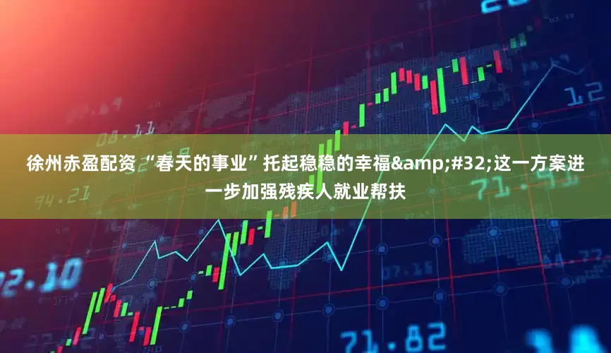 徐州赤盈配资 “春天的事业”托起稳稳的幸福 这一方案进一步加强残疾人就业帮扶