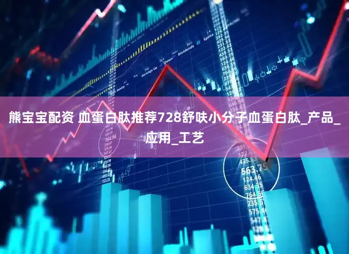 熊宝宝配资 血蛋白肽推荐728舒呋小分子血蛋白肽_产品_应用_工艺
