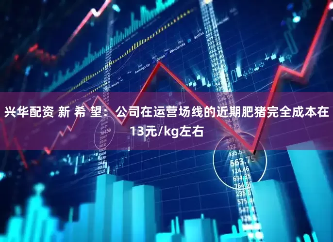兴华配资 新 希 望：公司在运营场线的近期肥猪完全成本在13元/kg左右