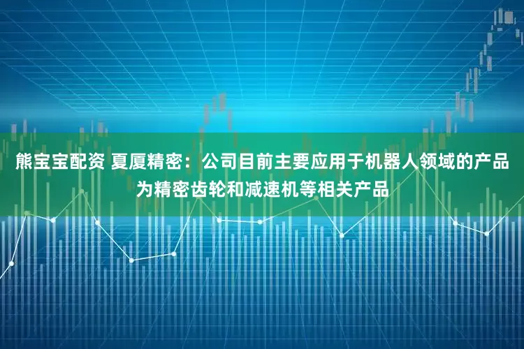 熊宝宝配资 夏厦精密：公司目前主要应用于机器人领域的产品为精密齿轮和减速机等相关产品