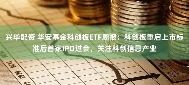 兴华配资 华安基金科创板ETF周报：科创板重启上市标准后首家IPO过会，关注科创信息产业