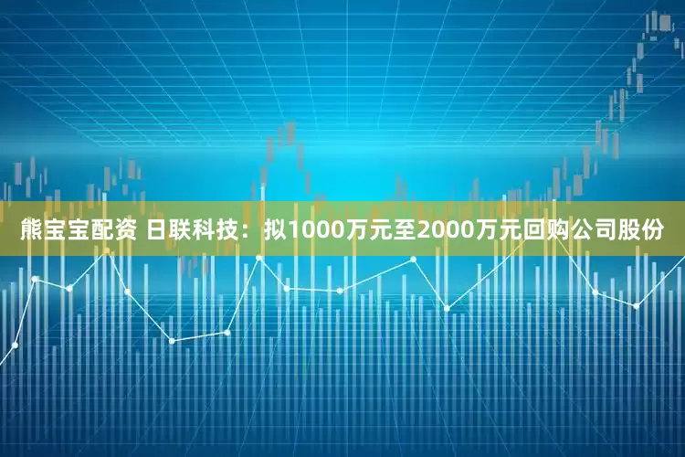 熊宝宝配资 日联科技：拟1000万元至2000万元回购公司股份