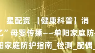 星配资 【健康科普】消除“艾梅乙”母婴传播——单阳家庭防护指南_检测_配偶_进行
