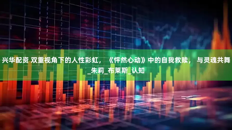 兴华配资 双重视角下的人性彩虹， 《怦然心动》中的自我救赎， 与灵魂共舞_朱莉_布莱斯_认知