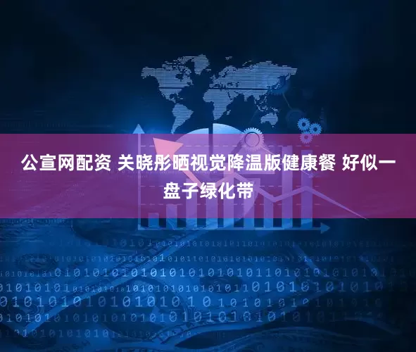 公宣网配资 关晓彤晒视觉降温版健康餐 好似一盘子绿化带