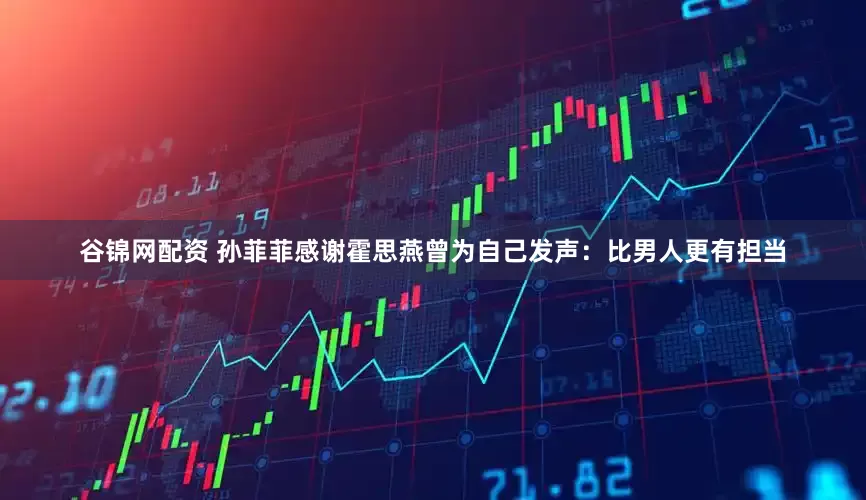 谷锦网配资 孙菲菲感谢霍思燕曾为自己发声：比男人更有担当