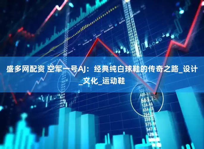 盛多网配资 空军一号AJ：经典纯白球鞋的传奇之路_设计_文化_运动鞋