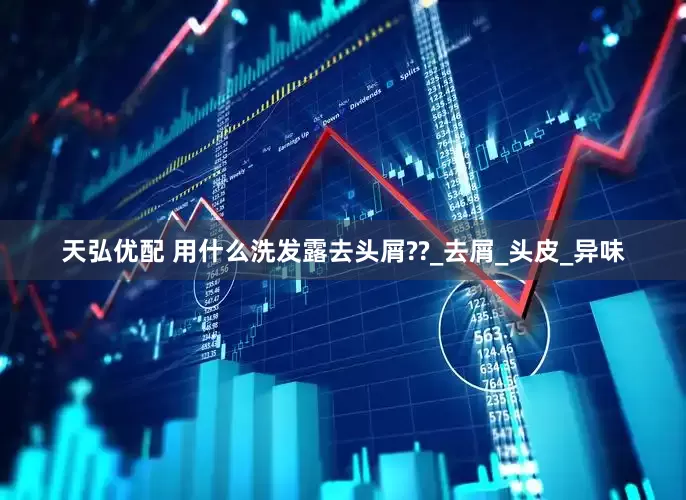 天弘优配 用什么洗发露去头屑??_去屑_头皮_异味