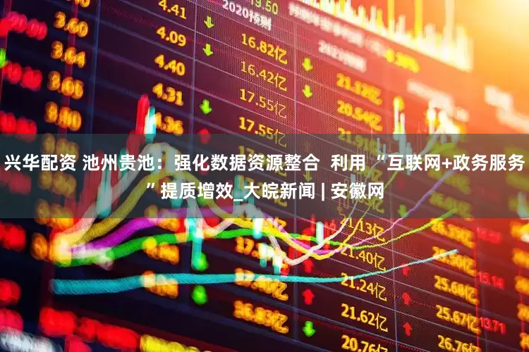 兴华配资 池州贵池：强化数据资源整合  利用 “互联网+政务服务”提质增效_大皖新闻 | 安徽网
