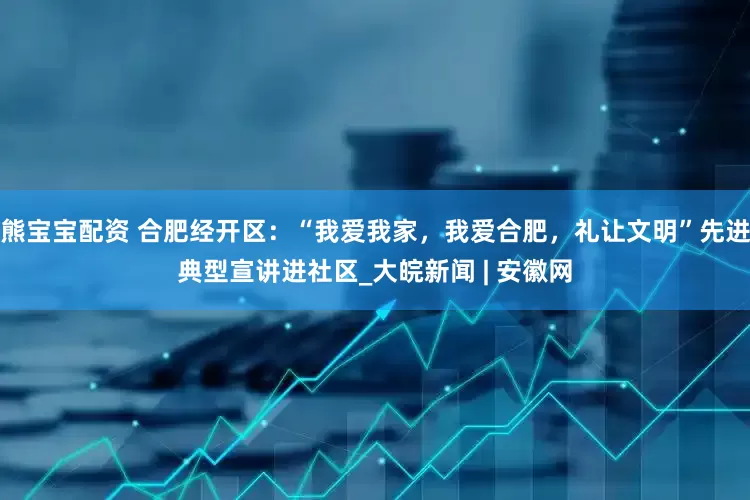 熊宝宝配资 合肥经开区：“我爱我家，我爱合肥，礼让文明”先进典型宣讲进社区_大皖新闻 | 安徽网