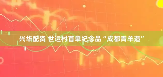 兴华配资 世运村首单纪念品“成都青羊造”