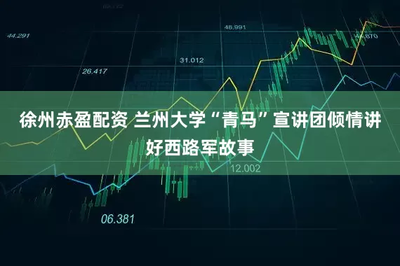 徐州赤盈配资 兰州大学“青马”宣讲团倾情讲好西路军故事