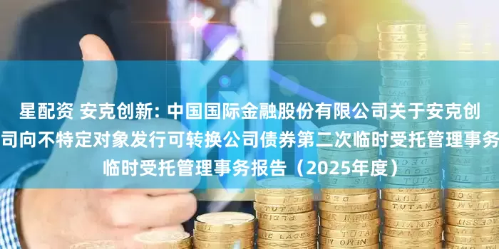 星配资 安克创新: 中国国际金融股份有限公司关于安克创新科技股份有限公司向不特定对象发行可转换公司债券第二次临时受托管理事务报告（2025年度）
