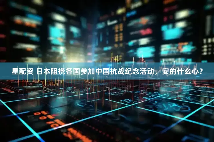 星配资 日本阻挠各国参加中国抗战纪念活动，安的什么心？