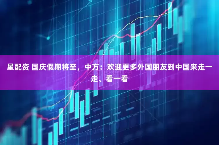 星配资 国庆假期将至，中方：欢迎更多外国朋友到中国来走一走、看一看