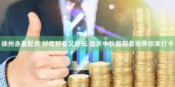 徐州赤盈配资 好吃好看又好玩 国庆中秋假期各地等你来打卡