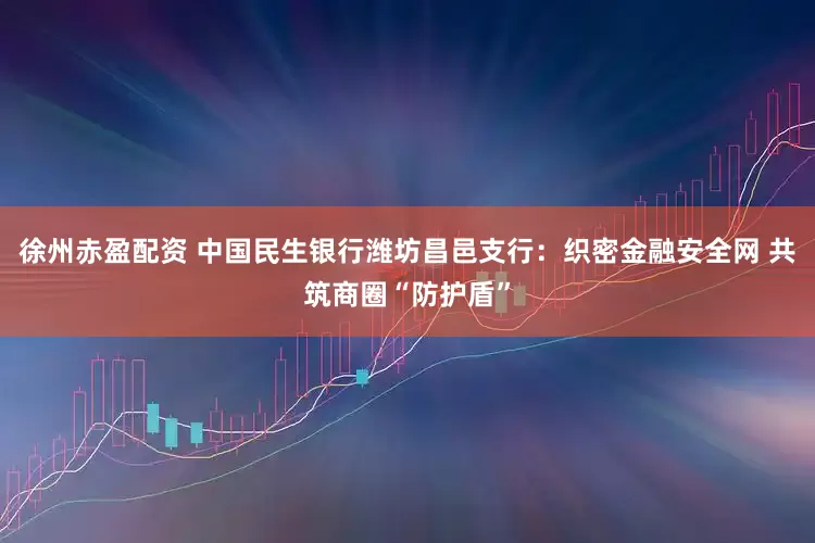 徐州赤盈配资 中国民生银行潍坊昌邑支行：织密金融安全网 共筑商圈“防护盾”