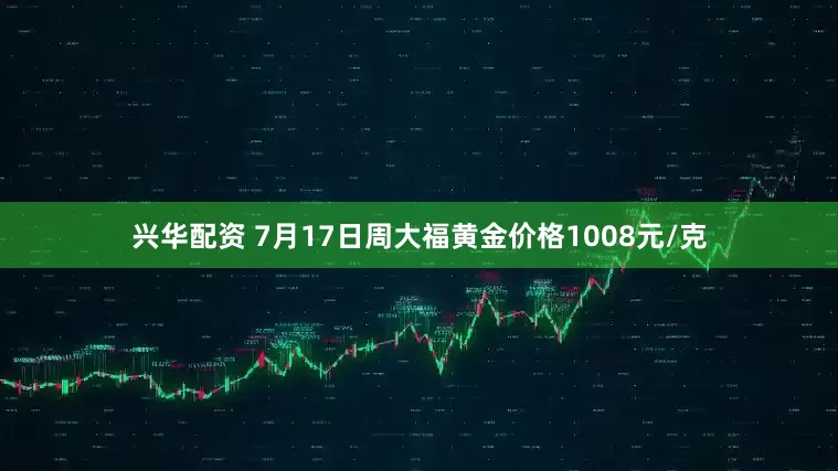 兴华配资 7月17日周大福黄金价格1008元/克