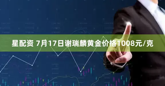 星配资 7月17日谢瑞麟黄金价格1008元/克