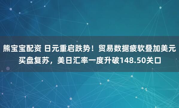 熊宝宝配资 日元重启跌势！贸易数据疲软叠加美元买盘复苏，美日汇率一度升破148.50关口