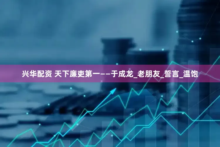 兴华配资 天下廉吏第一——于成龙_老朋友_誓言_温饱