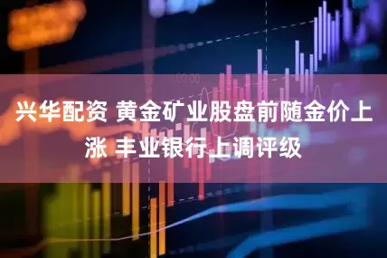 兴华配资 黄金矿业股盘前随金价上涨 丰业银行上调评级