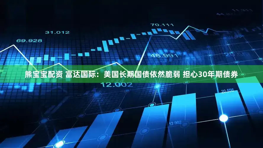 熊宝宝配资 富达国际：美国长期国债依然脆弱 担心30年期债券