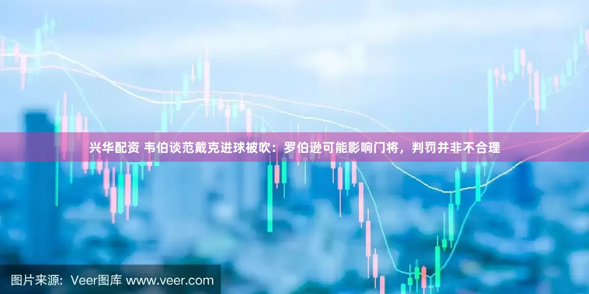 兴华配资 韦伯谈范戴克进球被吹：罗伯逊可能影响门将，判罚并非不合理