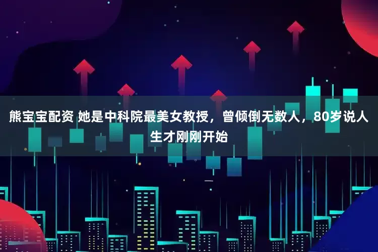 熊宝宝配资 她是中科院最美女教授，曾倾倒无数人，80岁说人生才刚刚开始