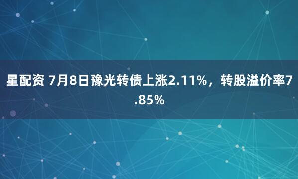 星配资 7月8日豫光转债上涨2.11%，转股溢价率7.85%