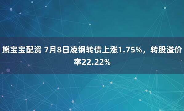 熊宝宝配资 7月8日凌钢转债上涨1.75%，转股溢价率22.22%