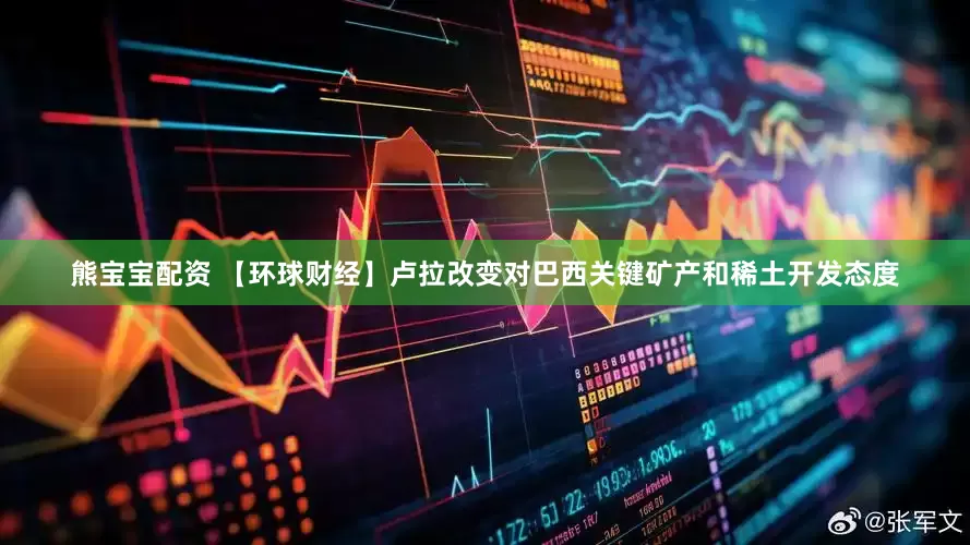 熊宝宝配资 【环球财经】卢拉改变对巴西关键矿产和稀土开发态度