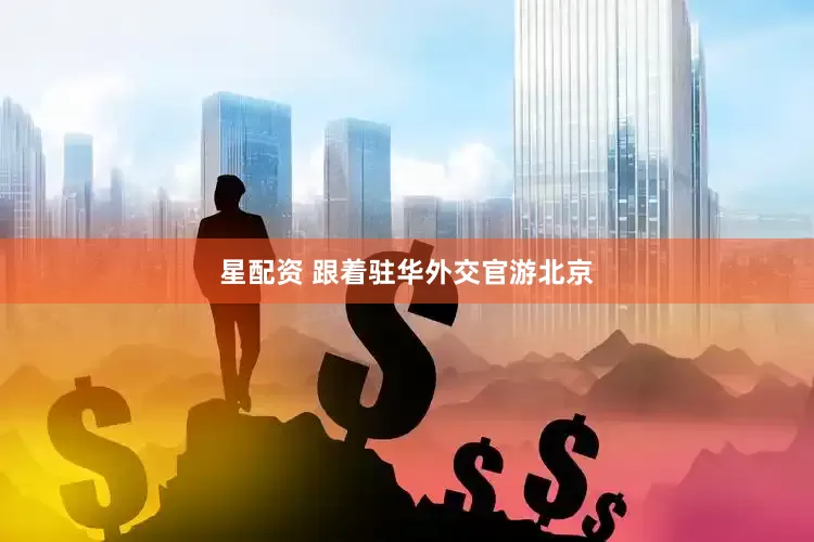 星配资 跟着驻华外交官游北京