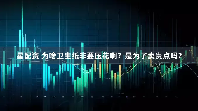 星配资 为啥卫生纸非要压花啊？是为了卖贵点吗？