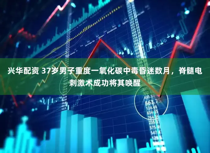 兴华配资 37岁男子重度一氧化碳中毒昏迷数月，脊髓电刺激术成功将其唤醒