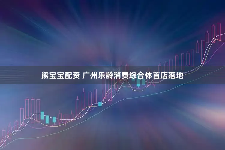 熊宝宝配资 广州乐龄消费综合体首店落地
