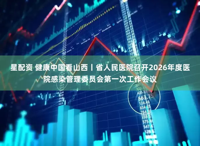 星配资 健康中国看山西丨省人民医院召开2026年度医院感染管理委员会第一次工作会议