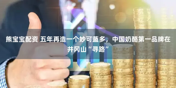 熊宝宝配资 五年再造一个妙可蓝多，中国奶酪第一品牌在井冈山“寻路”