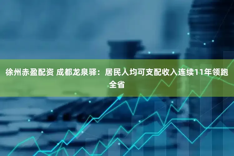 徐州赤盈配资 成都龙泉驿：居民人均可支配收入连续11年领跑全省