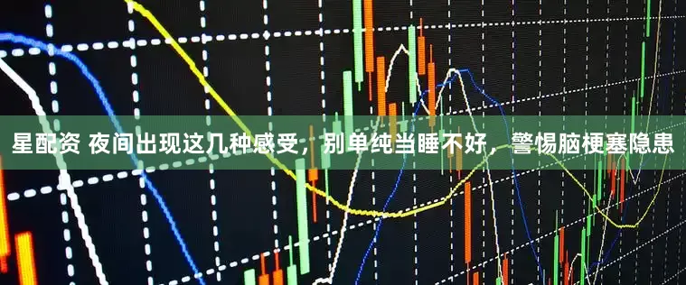 星配资 夜间出现这几种感受,别单纯当睡不好,警惕脑梗塞隐患