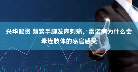 兴华配资 频繁手脚发麻刺痛,雷诺病为什么会牵连肢体的感官感受